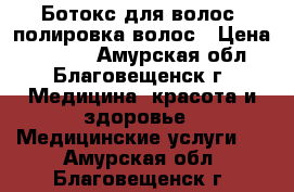 Ботокс для волос ,полировка волос › Цена ­ 1 500 - Амурская обл., Благовещенск г. Медицина, красота и здоровье » Медицинские услуги   . Амурская обл.,Благовещенск г.